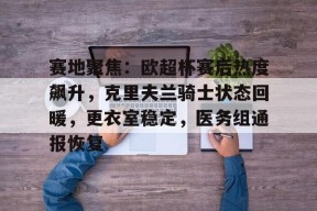 爱游戏网站 -包含赛地聚焦：欧超杯赛后热度飙升，克里夫兰骑士状态回暖，更衣室稳定，医务组通报恢复的词条